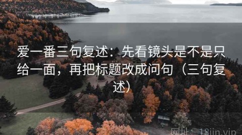 爱一番三句复述：先看镜头是不是只给一面，再把标题改成问句（三句复述）