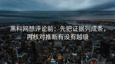 黑料网想评论前：先把证据列成条，再核对推断有没有越级