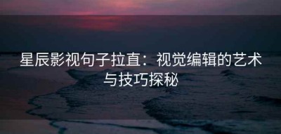 星辰影视句子拉直：视觉编辑的艺术与技巧探秘