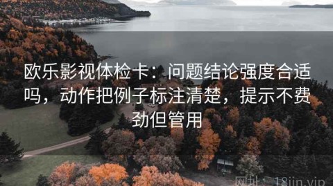欧乐影视体检卡：问题结论强度合适吗，动作把例子标注清楚，提示不费劲但管用