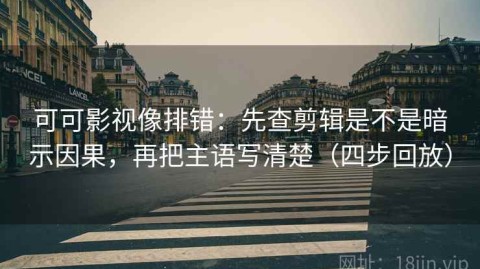 可可影视像排错：先查剪辑是不是暗示因果，再把主语写清楚（四步回放）