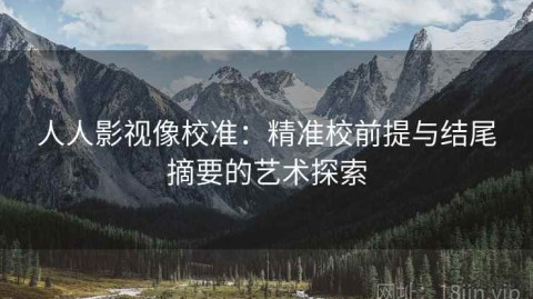 人人影视像校准：精准校前提与结尾摘要的艺术探索