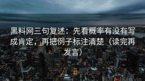 黑料网三句复述：先看概率有没有写成肯定，再把例子标注清楚（读完再发言）