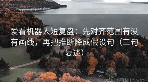 爱看机器人短复盘：先对齐范围有没有画线，再把推断降成假设句（三句复述）