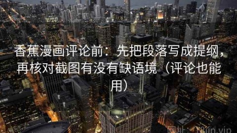 香蕉漫画评论前：先把段落写成提纲，再核对截图有没有缺语境（评论也能用）