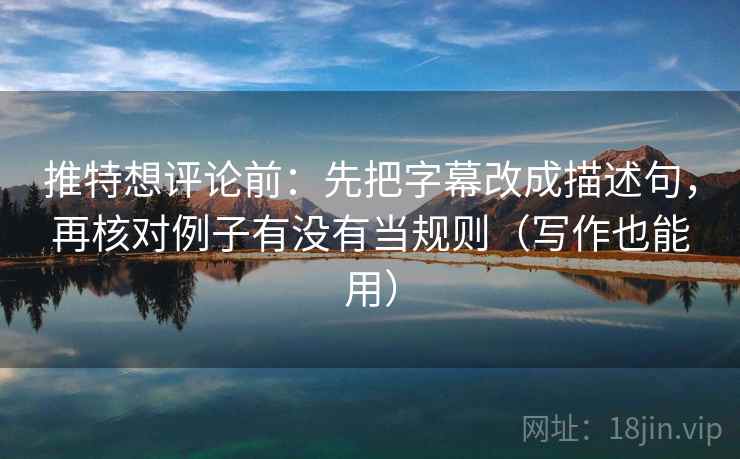 推特想评论前：先把字幕改成描述句，再核对例子有没有当规则（写作也能用）