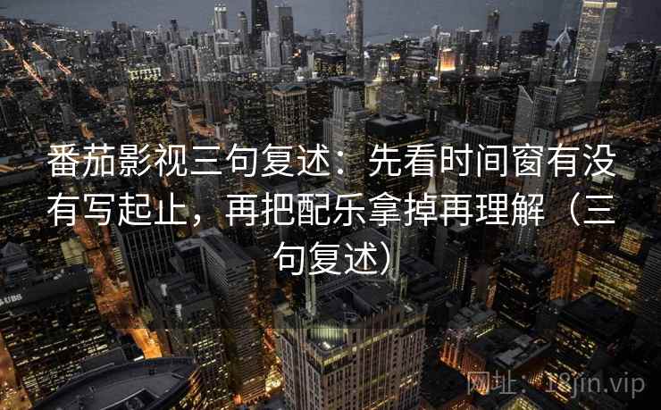 番茄影视三句复述：先看时间窗有没有写起止，再把配乐拿掉再理解（三句复述）