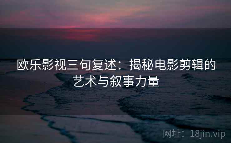 欧乐影视三句复述：揭秘电影剪辑的艺术与叙事力量
