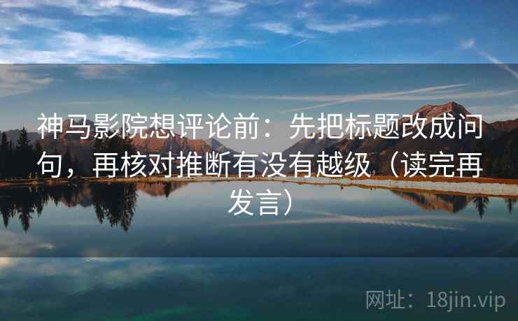 神马影院想评论前:先把标题改成问句,再核对推断有没有越级(读完再发言) 神马影院想评论前:先把标题改成问句,再核对推断有没有越级(读完再发言)