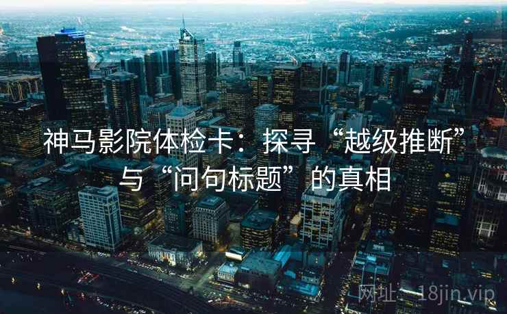 神马影院体检卡：探寻“越级推断”与“问句标题”的真相