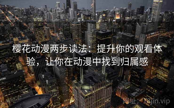 樱花动漫两步读法：提升你的观看体验，让你在动漫中找到归属感
