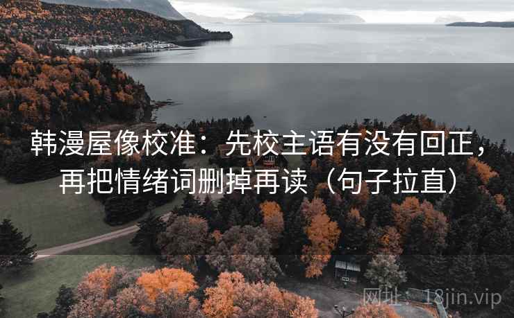 韩漫屋像校准：先校主语有没有回正，再把情绪词删掉再读（句子拉直）