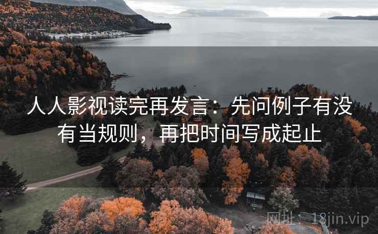 人人影视读完再发言：先问例子有没有当规则，再把时间写成起止