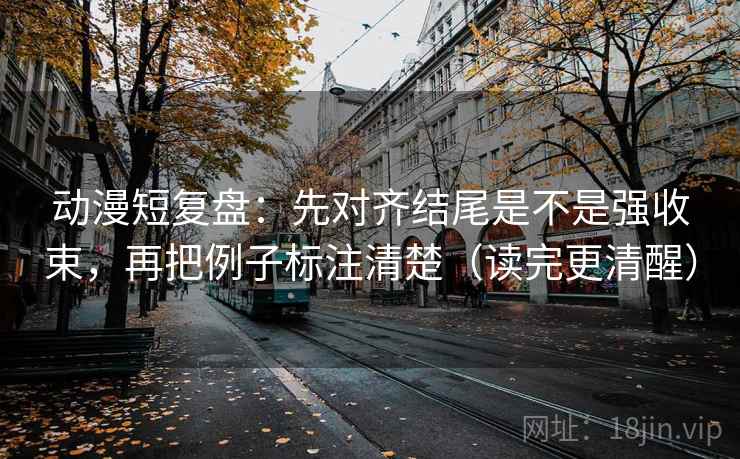 动漫短复盘：先对齐结尾是不是强收束，再把例子标注清楚（读完更清醒）
