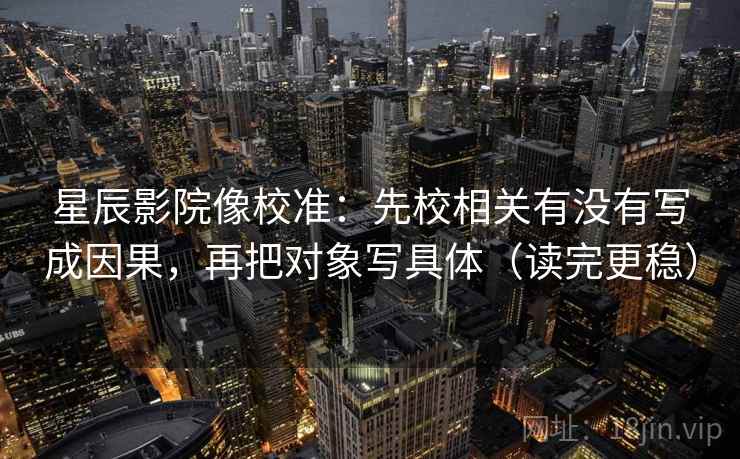 星辰影院像校准：先校相关有没有写成因果，再把对象写具体（读完更稳）