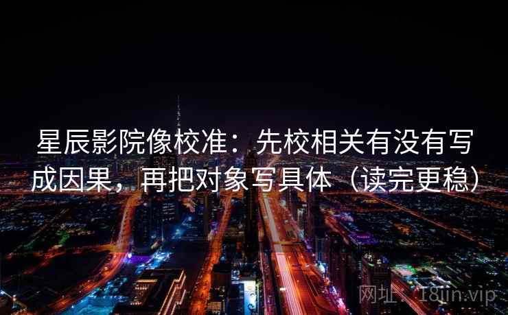 星辰影院像校准：先校相关有没有写成因果，再把对象写具体（读完更稳）