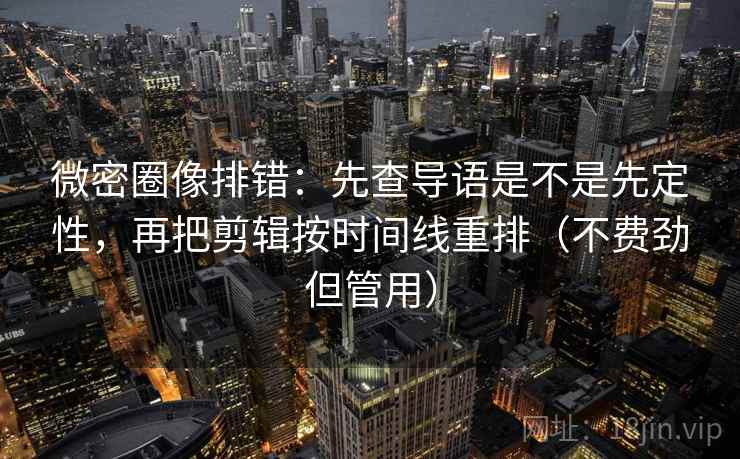 微密圈像排错：先查导语是不是先定性，再把剪辑按时间线重排（不费劲但管用）
