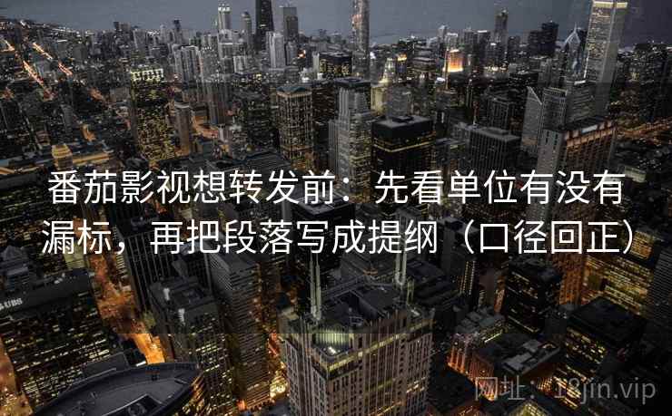 番茄影视想转发前：先看单位有没有漏标，再把段落写成提纲（口径回正）