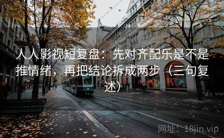 人人影视短复盘：先对齐配乐是不是推情绪，再把结论拆成两步（三句复述）