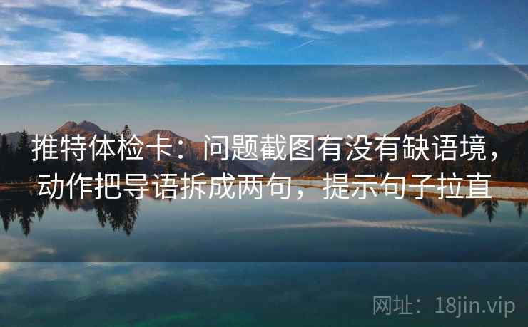 推特体检卡：问题截图有没有缺语境，动作把导语拆成两句，提示句子拉直