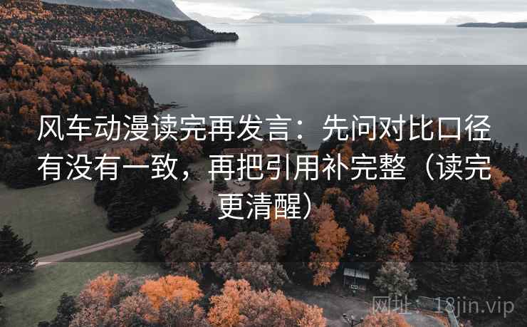 风车动漫读完再发言：先问对比口径有没有一致，再把引用补完整（读完更清醒）