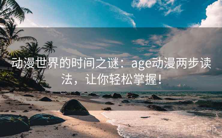 动漫世界的时间之谜：age动漫两步读法，让你轻松掌握！