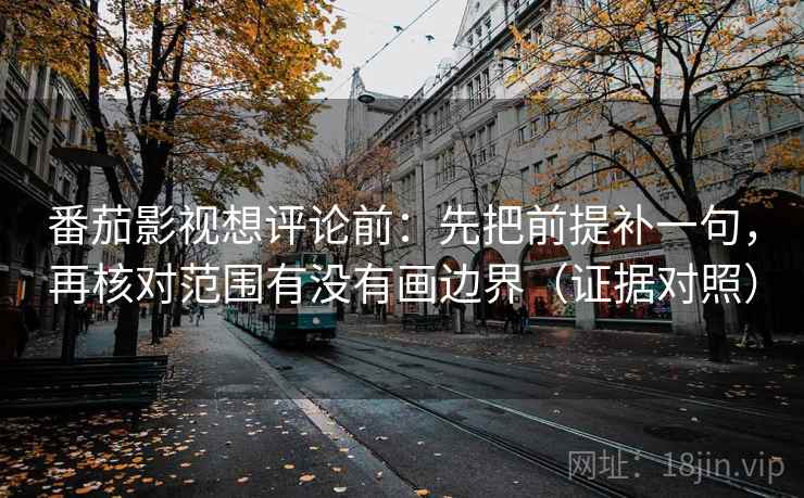 番茄影视想评论前：先把前提补一句，再核对范围有没有画边界（证据对照）
