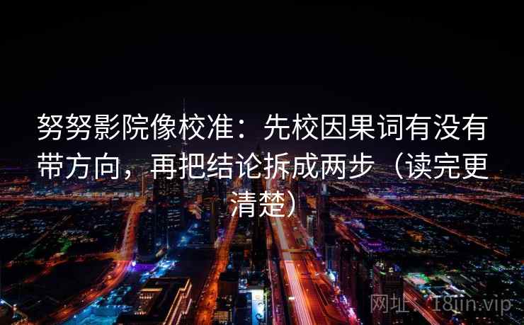 努努影院像校准：先校因果词有没有带方向，再把结论拆成两步（读完更清楚）