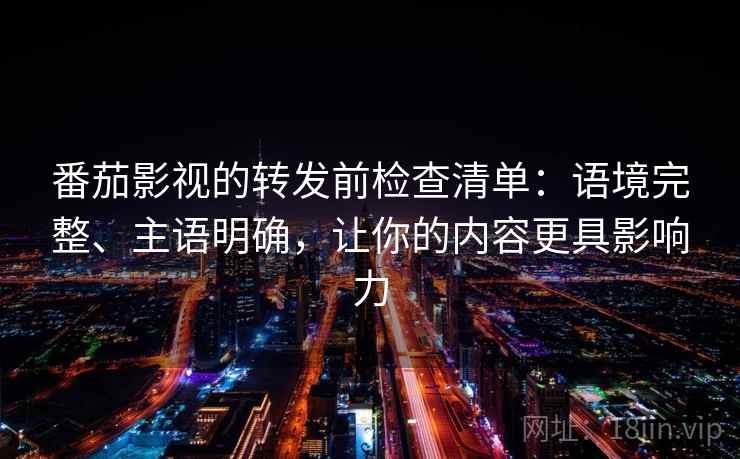 番茄影视的转发前检查清单：语境完整、主语明确，让你的内容更具影响力