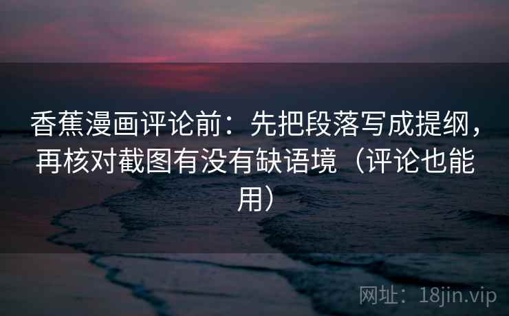香蕉漫画评论前：先把段落写成提纲，再核对截图有没有缺语境（评论也能用）