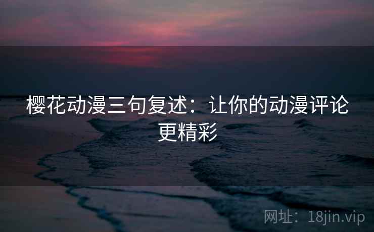 樱花动漫三句复述：让你的动漫评论更精彩