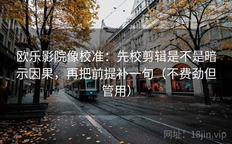 欧乐影院像校准：先校剪辑是不是暗示因果，再把前提补一句（不费劲但管用）