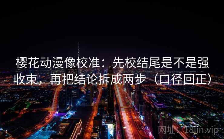 樱花动漫像校准：先校结尾是不是强收束，再把结论拆成两步（口径回正）