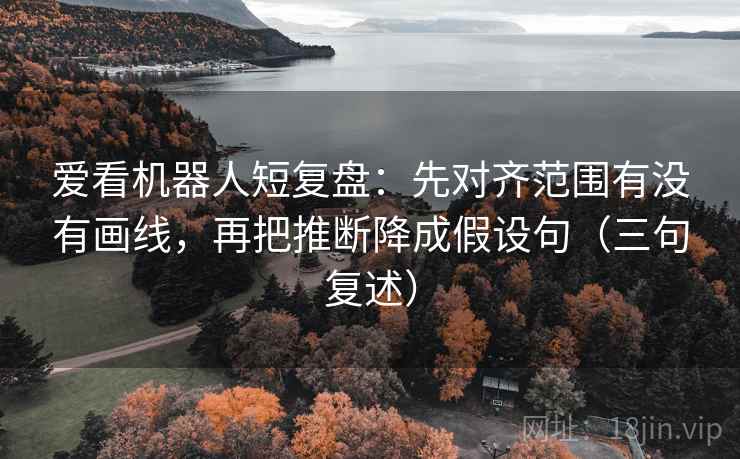 爱看机器人短复盘：先对齐范围有没有画线，再把推断降成假设句（三句复述）