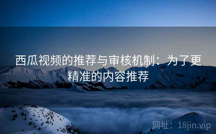 西瓜视频的推荐与审核机制：为了更精准的内容推荐