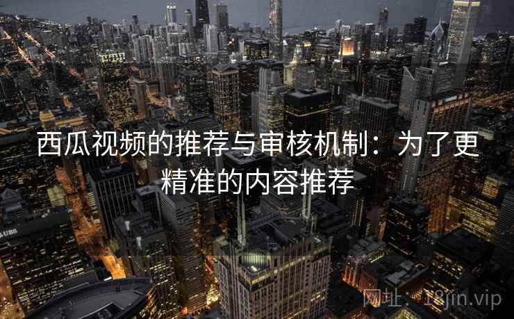 西瓜视频的推荐与审核机制：为了更精准的内容推荐