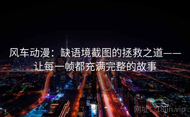 风车动漫：缺语境截图的拯救之道——让每一帧都充满完整的故事