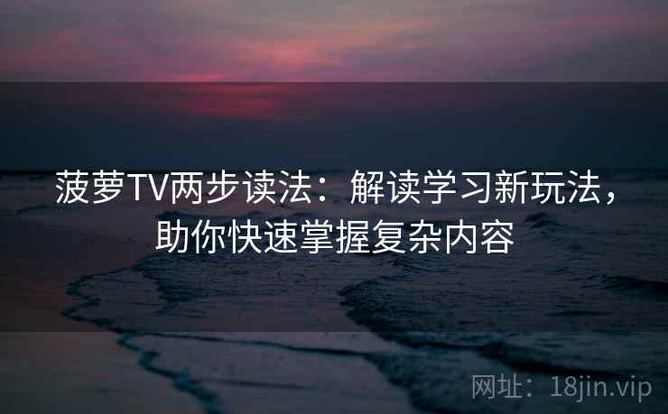 菠萝TV两步读法：解读学习新玩法，助你快速掌握复杂内容