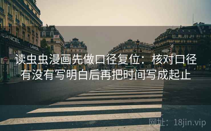 读虫虫漫画先做口径复位：核对口径有没有写明白后再把时间写成起止
