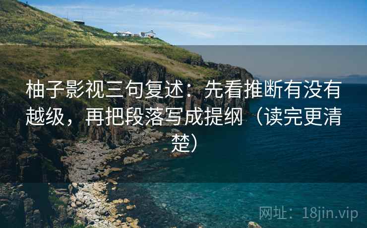 柚子影视三句复述：先看推断有没有越级，再把段落写成提纲（读完更清楚）