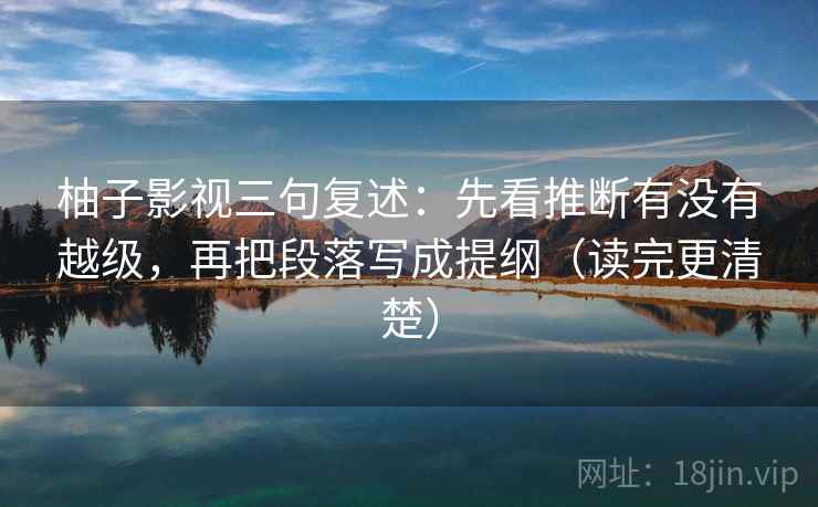 柚子影视三句复述：先看推断有没有越级，再把段落写成提纲（读完更清楚）