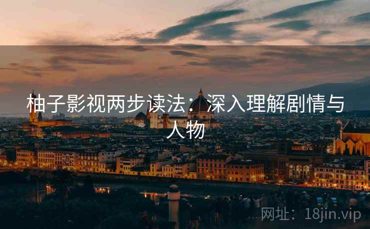 柚子影视两步读法：深入理解剧情与人物