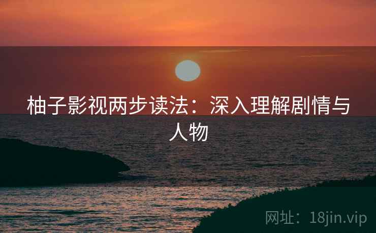 柚子影视两步读法：深入理解剧情与人物