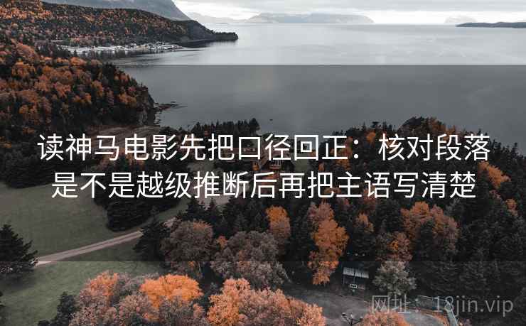 读神马电影先把口径回正：核对段落是不是越级推断后再把主语写清楚