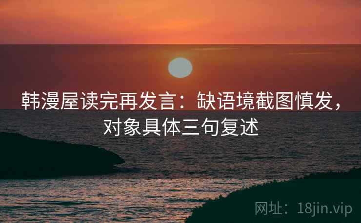 韩漫屋读完再发言：缺语境截图慎发，对象具体三句复述