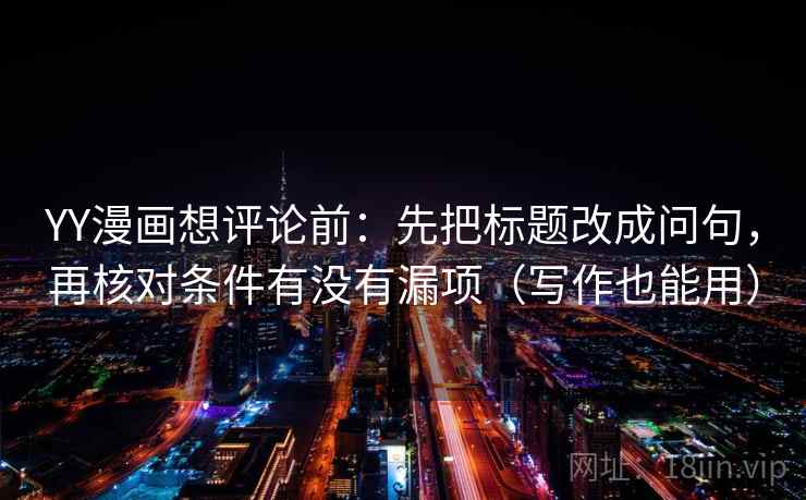 YY漫画想评论前：先把标题改成问句，再核对条件有没有漏项（写作也能用）