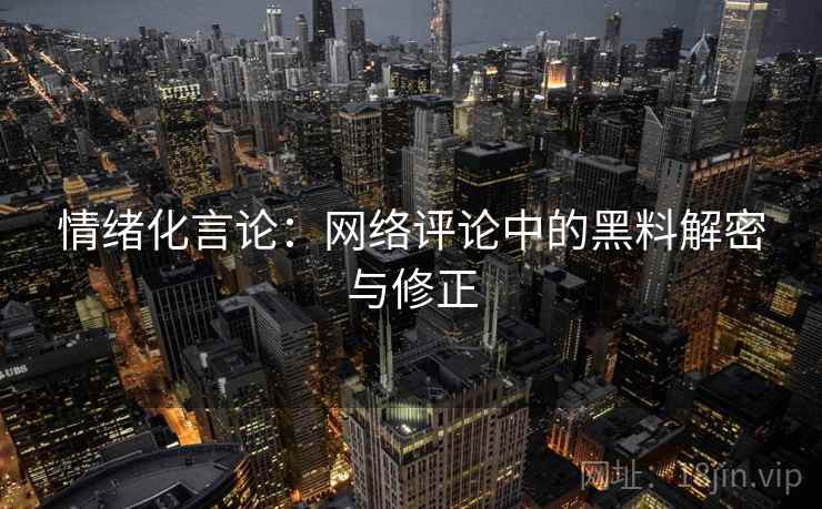 情绪化言论:网络评论中的黑料解密与修正 情绪化言论:网络评论中的黑料解密与修正