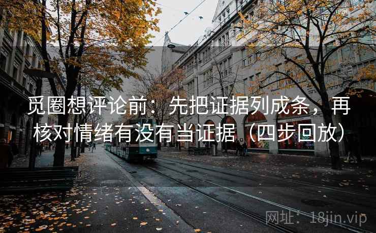 觅圈想评论前：先把证据列成条，再核对情绪有没有当证据（四步回放）