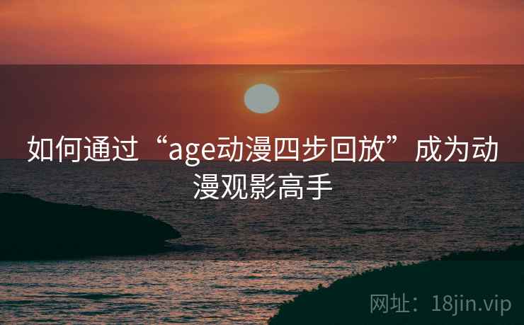 如何通过“age动漫四步回放”成为动漫观影高手