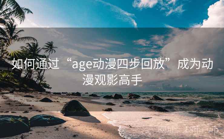 如何通过“age动漫四步回放”成为动漫观影高手